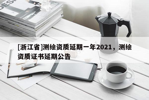 [浙江省]测绘资质延期一年2021，测绘资质证书延期公告