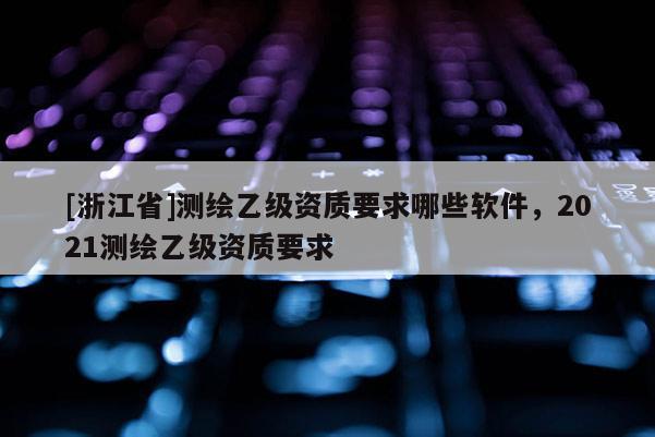 [浙江省]测绘乙级资质要求哪些软件，2021测绘乙级资质要求