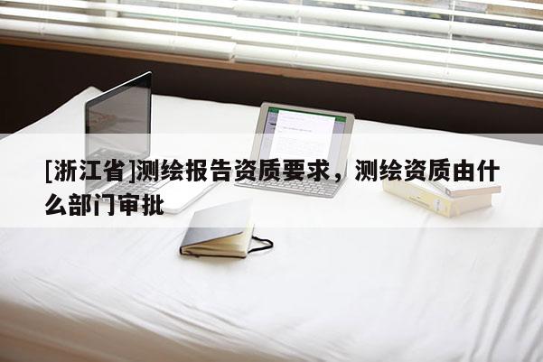 [浙江省]测绘报告资质要求，测绘资质由什么部门审批