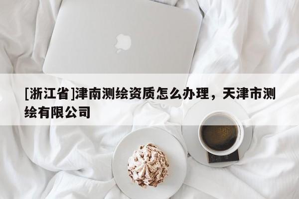 [浙江省]津南测绘资质怎么办理，天津市测绘有限公司