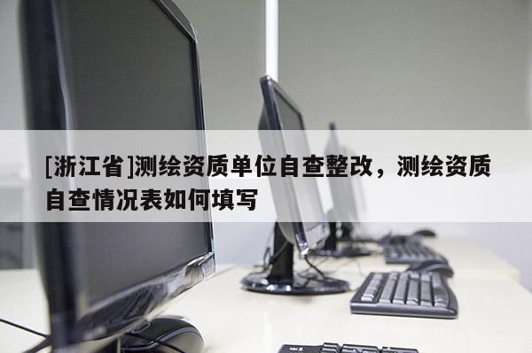 [浙江省]测绘资质单位自查整改，测绘资质自查情况表如何填写