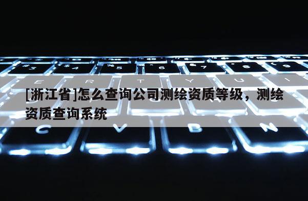 [浙江省]怎么查询公司测绘资质等级，测绘资质查询系统
