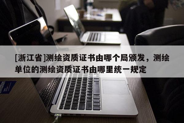 [浙江省]测绘资质证书由哪个局颁发，测绘单位的测绘资质证书由哪里统一规定