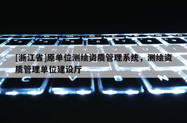 [浙江省]原单位测绘资质管理系统，测绘资质管理单位建设厅