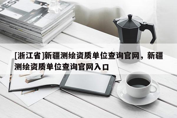 [浙江省]新疆测绘资质单位查询官网，新疆测绘资质单位查询官网入口