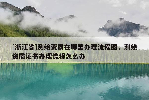 [浙江省]测绘资质在哪里办理流程图，测绘资质证书办理流程怎么办