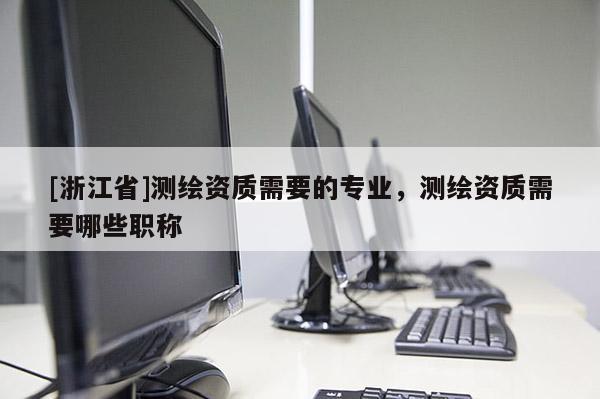[浙江省]测绘资质需要的专业，测绘资质需要哪些职称