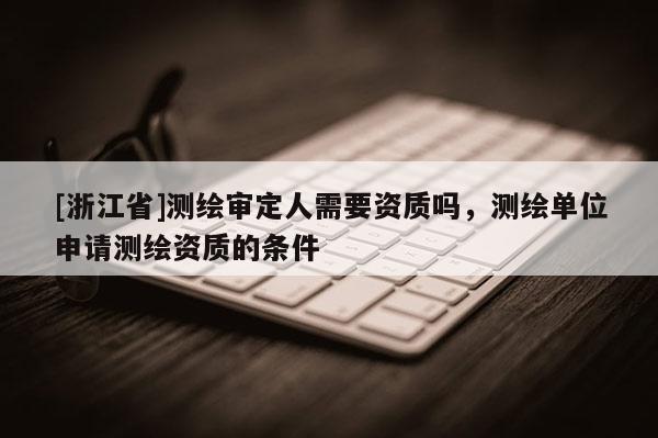[浙江省]测绘审定人需要资质吗，测绘单位申请测绘资质的条件