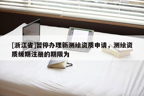 [浙江省]暂停办理新测绘资质申请，测绘资质缓期注册的期限为