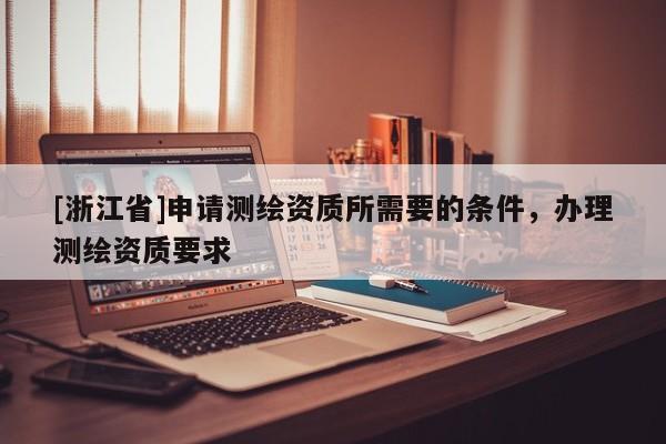 [浙江省]申请测绘资质所需要的条件，办理测绘资质要求