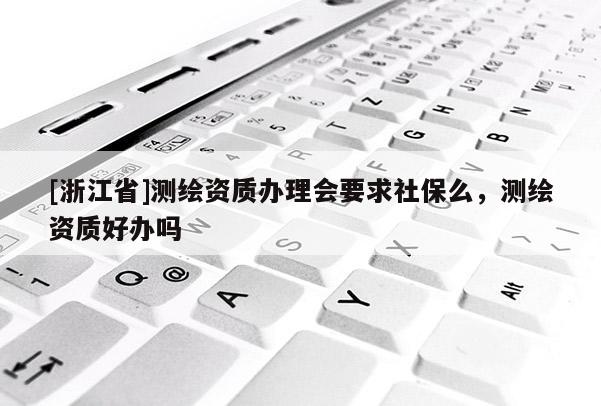 [浙江省]测绘资质办理会要求社保么，测绘资质好办吗