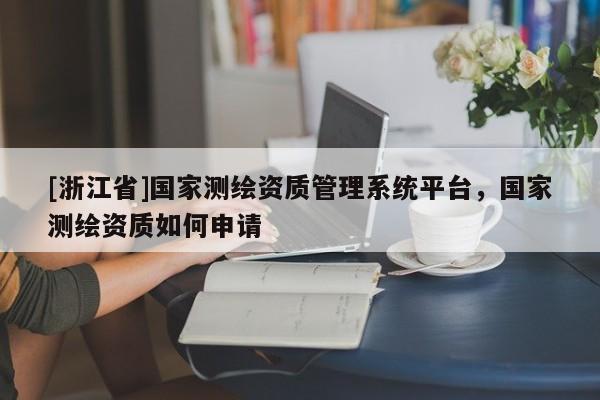 [浙江省]国家测绘资质管理系统平台，国家测绘资质如何申请