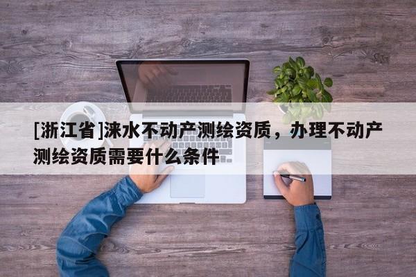 [浙江省]涞水不动产测绘资质，办理不动产测绘资质需要什么条件