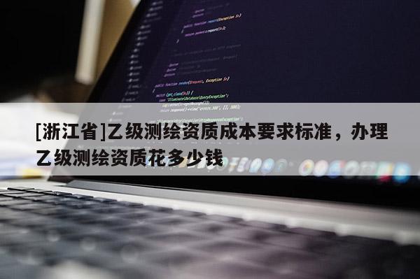 [浙江省]乙级测绘资质成本要求标准，办理乙级测绘资质花多少钱
