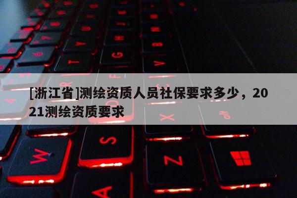 [浙江省]测绘资质人员社保要求多少，2021测绘资质要求