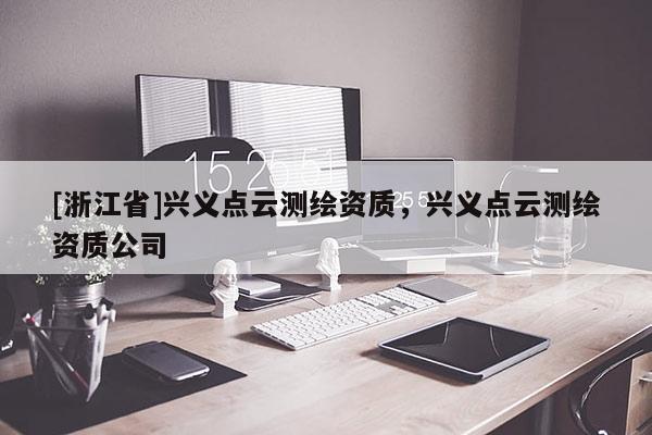 [浙江省]兴义点云测绘资质，兴义点云测绘资质公司