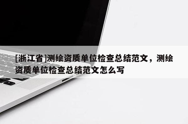 [浙江省]测绘资质单位检查总结范文，测绘资质单位检查总结范文怎么写