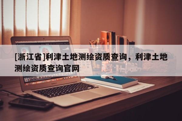 [浙江省]利津土地测绘资质查询，利津土地测绘资质查询官网