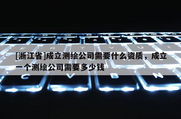[浙江省]成立测绘公司需要什么资质，成立一个测绘公司需要多少钱
