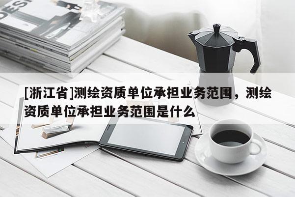 [浙江省]测绘资质单位承担业务范围，测绘资质单位承担业务范围是什么