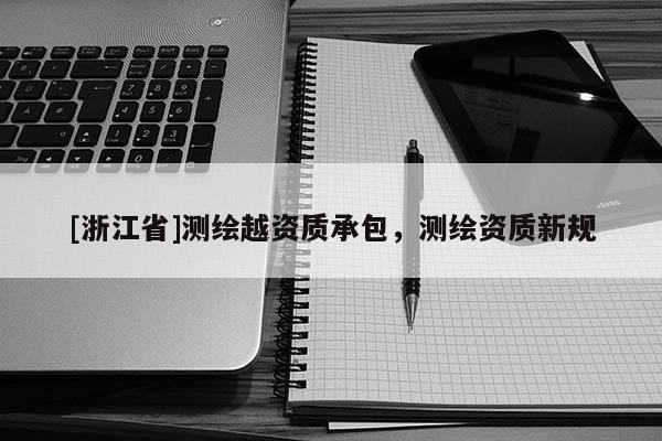 [浙江省]测绘越资质承包，测绘资质新规
