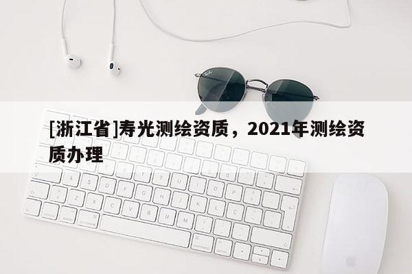 [浙江省]寿光测绘资质，2021年测绘资质办理