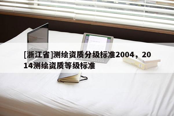 [浙江省]测绘资质分级标准2004，2014测绘资质等级标准