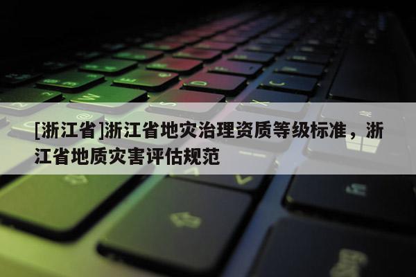 [浙江省]浙江省地灾治理资质等级标准，浙江省地质灾害评估规范