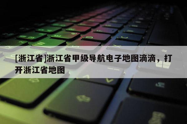 [浙江省]浙江省甲级导航电子地图滴滴，打开浙江省地图