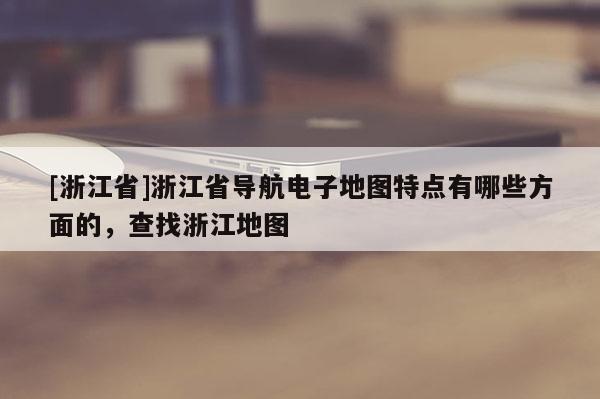 [浙江省]浙江省导航电子地图特点有哪些方面的，查找浙江地图