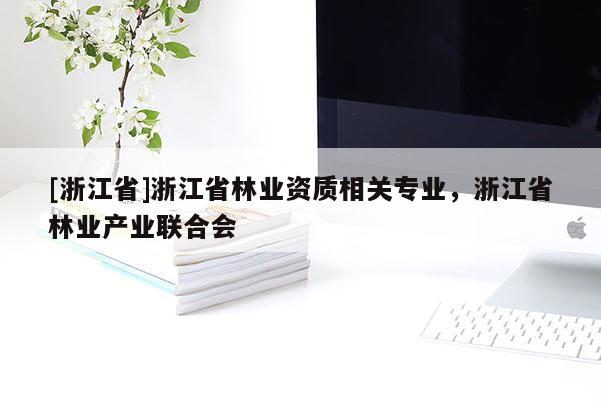 [浙江省]浙江省林业资质相关专业，浙江省林业产业联合会