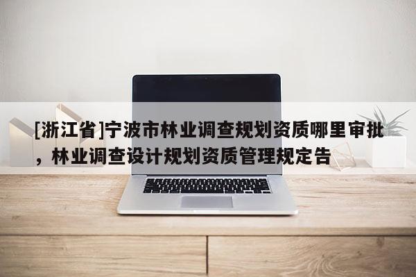 [浙江省]宁波市林业调查规划资质哪里审批，林业调查设计规划资质管理规定告