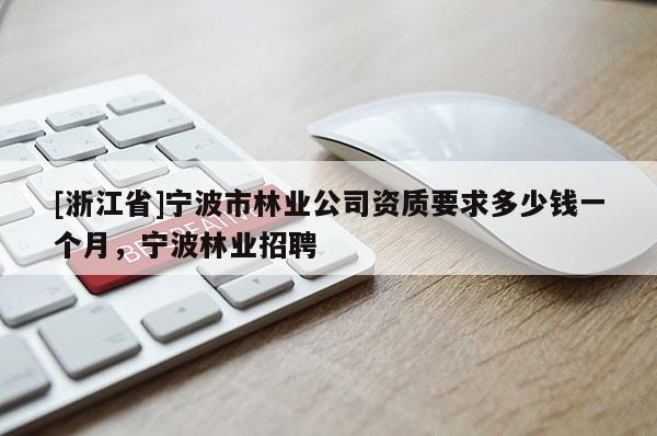 [浙江省]宁波市林业公司资质要求多少钱一个月，宁波林业招聘