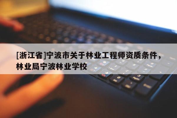 [浙江省]宁波市关于林业工程师资质条件，林业局宁波林业学校