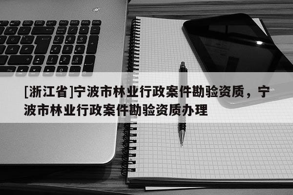 [浙江省]宁波市林业行政案件勘验资质，宁波市林业行政案件勘验资质办理