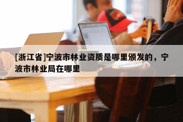 [浙江省]宁波市林业资质是哪里颁发的，宁波市林业局在哪里