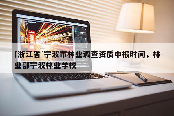 [浙江省]宁波市林业调查资质申报时间，林业部宁波林业学校
