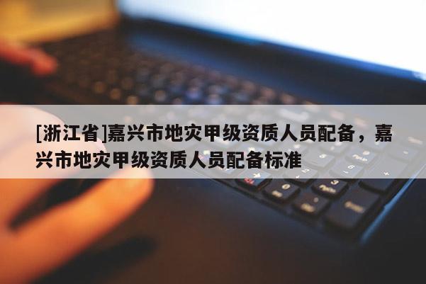 [浙江省]嘉兴市地灾甲级资质人员配备，嘉兴市地灾甲级资质人员配备标准