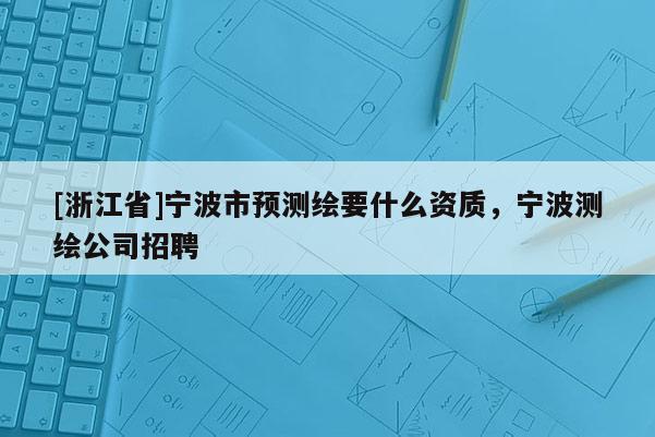 [浙江省]宁波市预测绘要什么资质，宁波测绘公司招聘