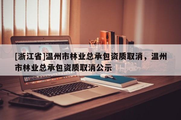 [浙江省]温州市林业总承包资质取消，温州市林业总承包资质取消公示