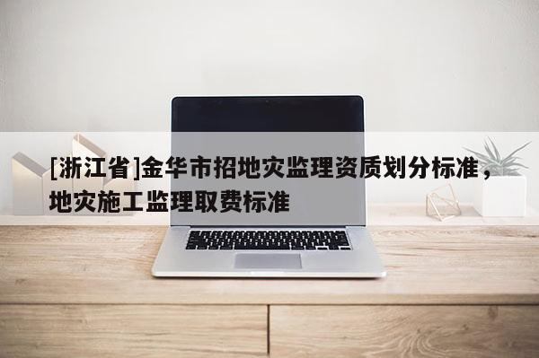 [浙江省]金华市招地灾监理资质划分标准，地灾施工监理取费标准